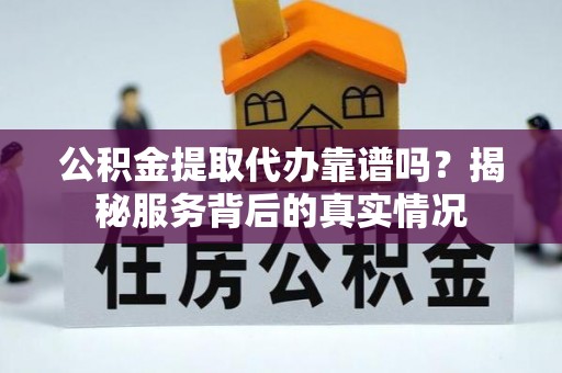 动态公积金提取代办靠谱吗？揭秘服务背后的真实情况