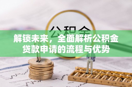 玛多解锁未来，全面解析公积金贷款申请的流程与优势