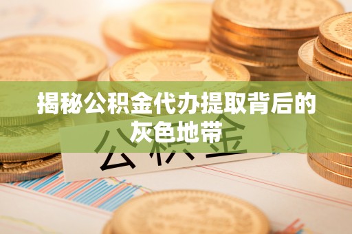玛多揭秘公积金代办提取背后的灰色地带